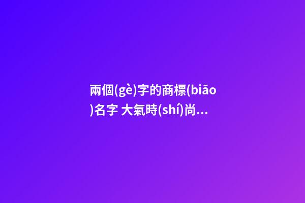兩個(gè)字的商標(biāo)名字 大氣時(shí)尚品牌名稱,起名之家-第1張-商標(biāo)起名-玄機(jī)派